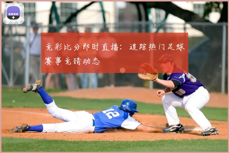 竞彩比分即时直播：追踪热门足球赛事竞猜动态