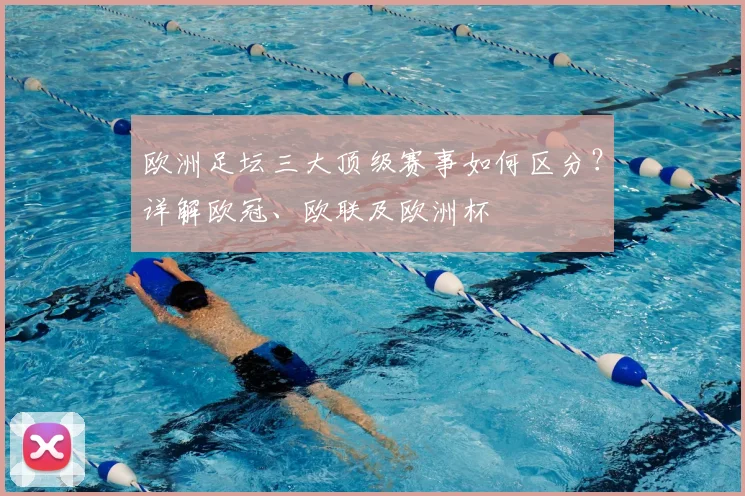 欧洲足坛三大顶级赛事如何区分？详解欧冠、欧联及欧洲杯