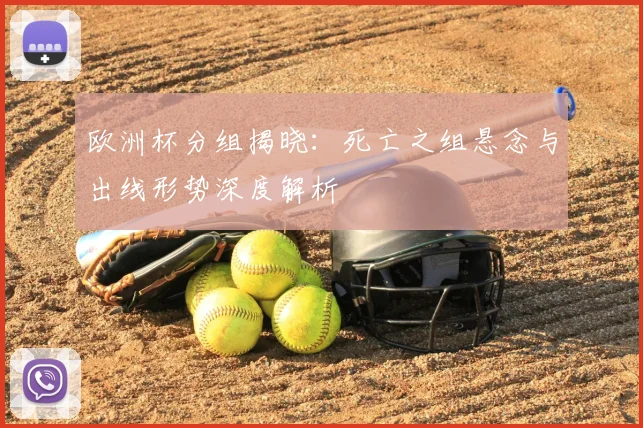欧洲杯分组揭晓：死亡之组悬念与出线形势深度解析
