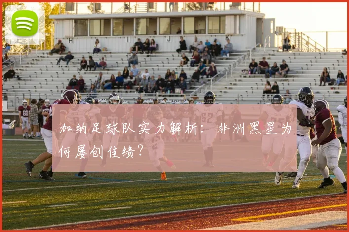 加纳足球队实力解析：非洲黑星为何屡创佳绩？