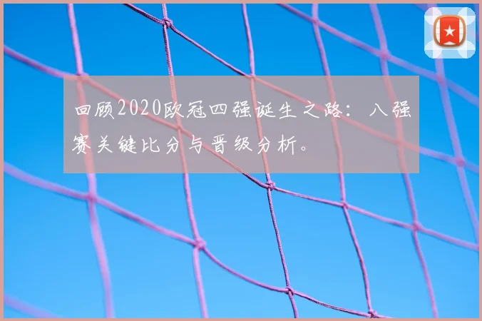 回顾2020欧冠四强诞生之路：八强赛关键比分与晋级分析。