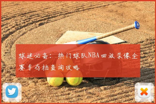 球迷必备：热门球队NBA回放录像全赛季存档查询攻略