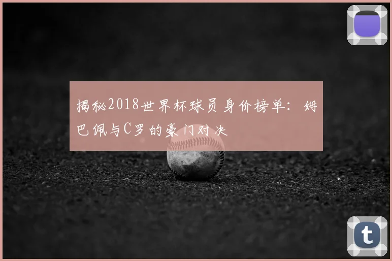 揭秘2018世界杯球员身价榜单：姆巴佩与C罗的豪门对决