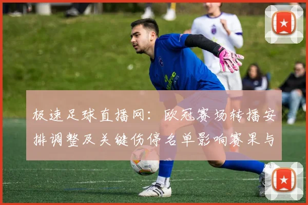 极速足球直播网：欧冠赛场转播安排调整及关键伤停名单影响赛果与观赛看点