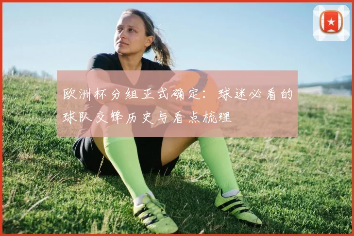 欧洲杯分组正式确定：球迷必看的球队交锋历史与看点梳理
