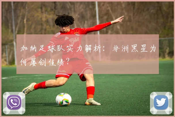 加纳足球队实力解析：非洲黑星为何屡创佳绩？