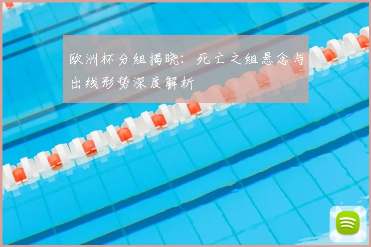 欧洲杯分组揭晓：死亡之组悬念与出线形势深度解析