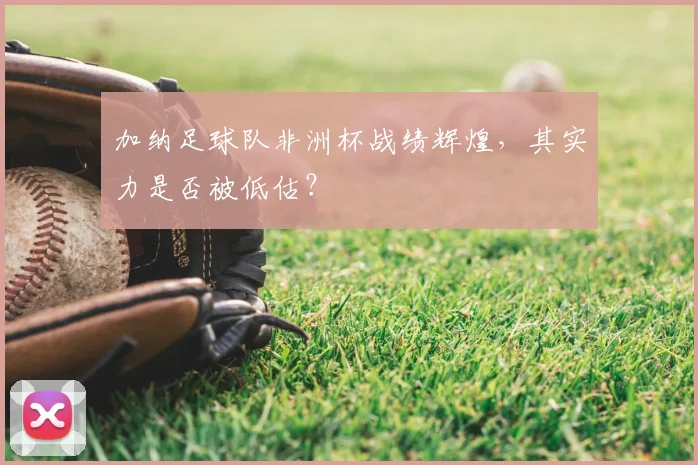 加纳足球队非洲杯战绩辉煌，其实力是否被低估？