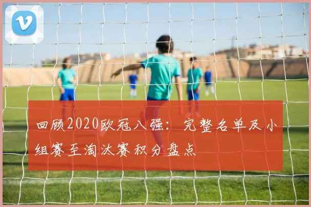 回顾2020欧冠八强：完整名单及小组赛至淘汰赛积分盘点