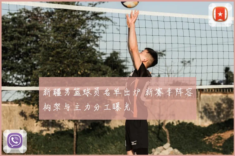 新疆男篮球员名单出炉 新赛季阵容构架与主力分工曝光