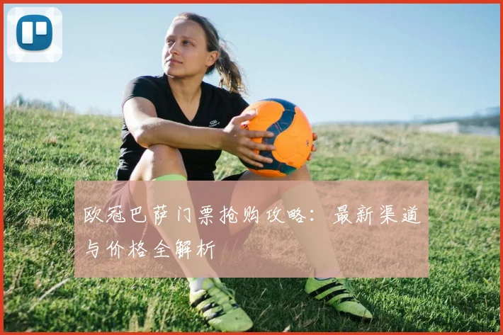 欧冠巴萨门票抢购攻略：最新渠道与价格全解析