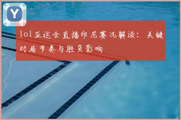 lol亚运会直播印尼赛况解读：关键对局节奏与胜负影响