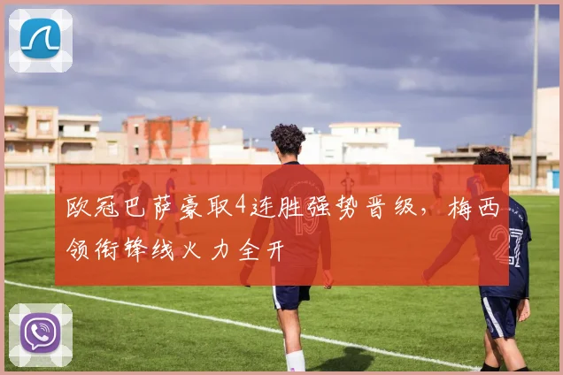 欧冠巴萨豪取4连胜强势晋级，梅西领衔锋线火力全开