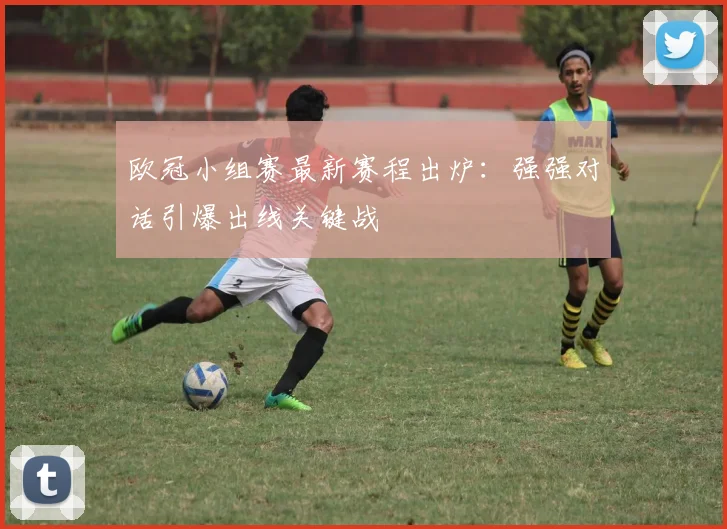 欧冠小组赛最新赛程出炉：强强对话引爆出线关键战