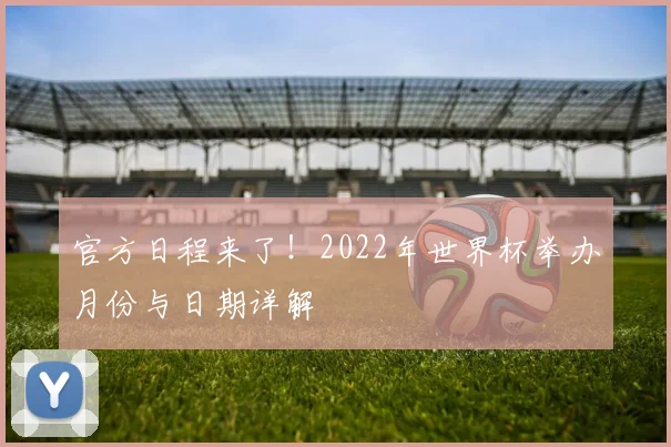 官方日程来了！2022年世界杯举办月份与日期详解